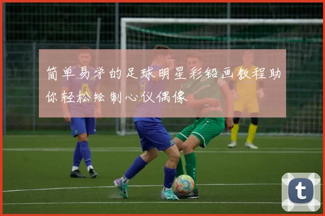 简单易学的足球明星彩铅画教程助你轻松绘制心仪偶像