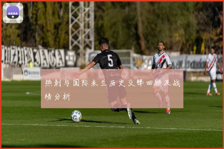 热刺与国际米兰历史交锋回顾及战绩分析