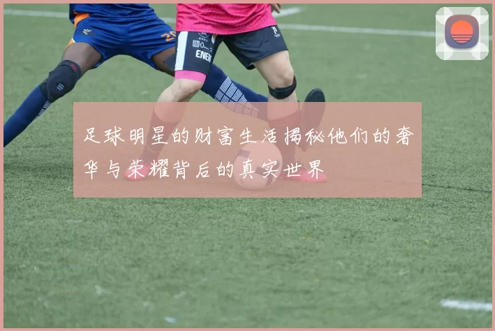 足球明星的财富生活揭秘他们的奢华与荣耀背后的真实世界