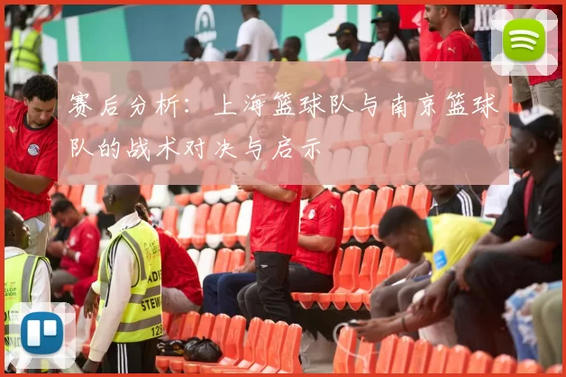 赛后分析：上海篮球队与南京篮球队的战术对决与启示