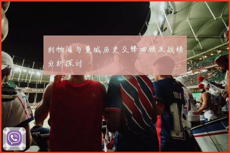 利物浦与曼城历史交锋回顾及战绩分析探讨