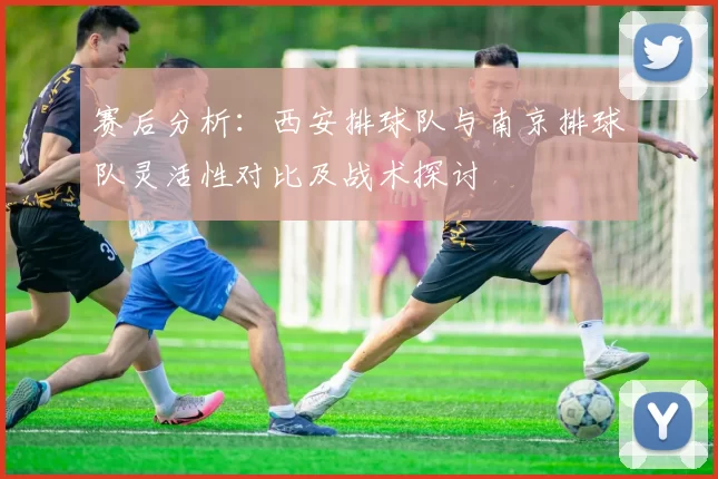 赛后分析：西安排球队与南京排球队灵活性对比及战术探讨