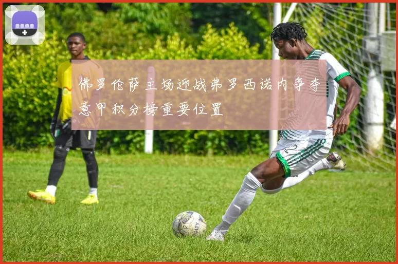 佛罗伦萨主场迎战弗罗西诺内争夺意甲积分榜重要位置