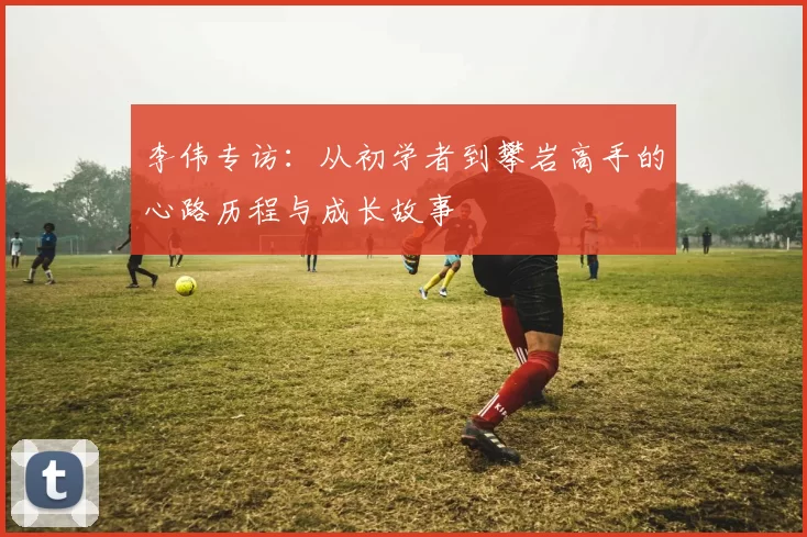 李伟专访：从初学者到攀岩高手的心路历程与成长故事