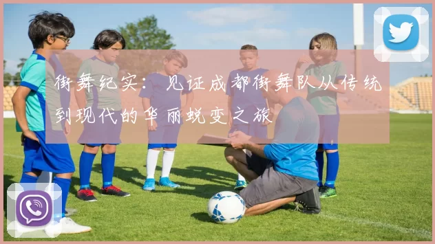 街舞纪实：见证成都街舞队从传统到现代的华丽蜕变之旅