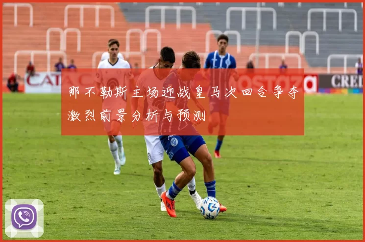 那不勒斯主场迎战皇马次回合争夺激烈前景分析与预测