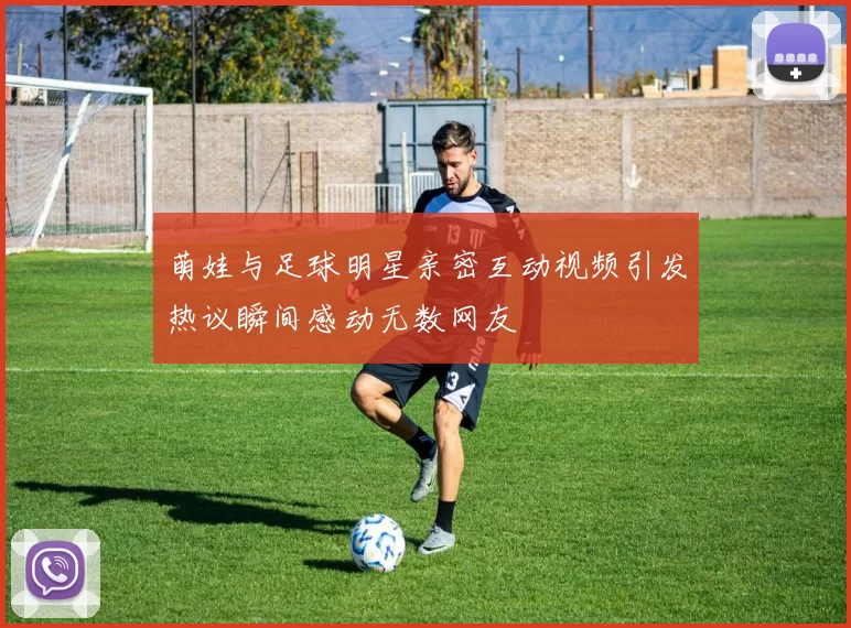 萌娃与足球明星亲密互动视频引发热议瞬间感动无数网友