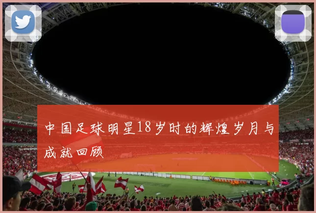 中国足球明星18岁时的辉煌岁月与成就回顾