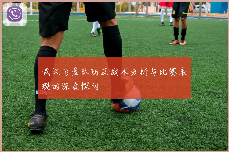 武汉飞盘队防反战术分析与比赛表现的深度探讨