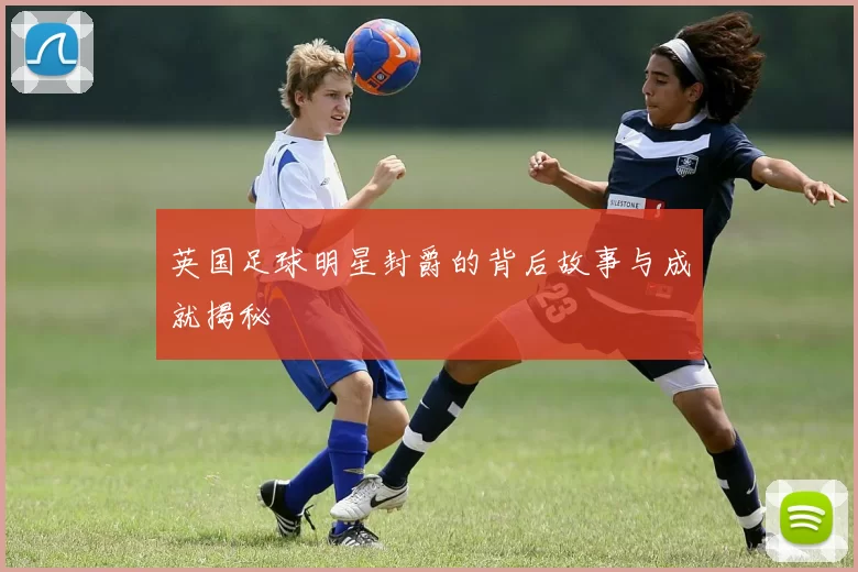 英国足球明星封爵的背后故事与成就揭秘