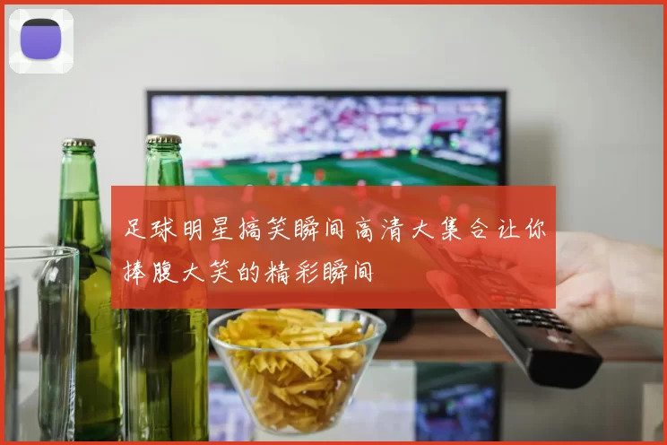 足球明星搞笑瞬间高清大集合让你捧腹大笑的精彩瞬间