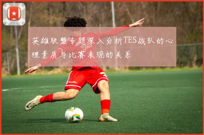 英雄联盟专题深入分析TES战队的心理素质与比赛表现的关系