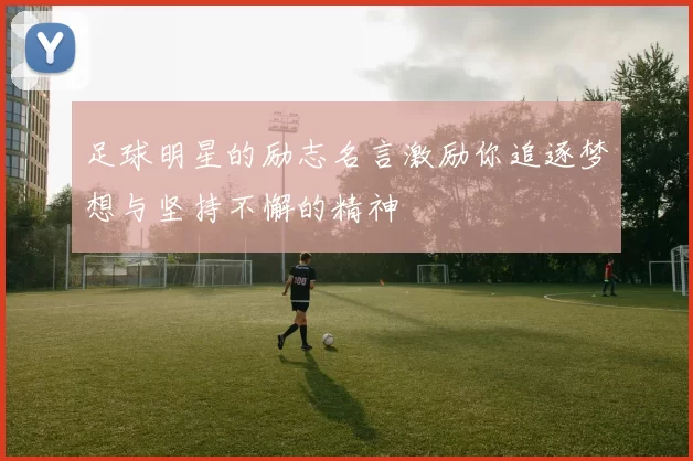 足球明星的励志名言激励你追逐梦想与坚持不懈的精神