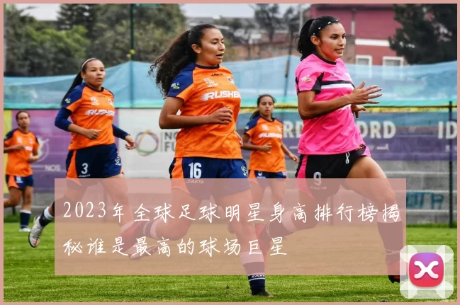 2023年全球足球明星身高排行榜揭秘谁是最高的球场巨星