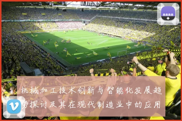 机械加工技术创新与智能化发展趋势探讨及其在现代制造业中的应用