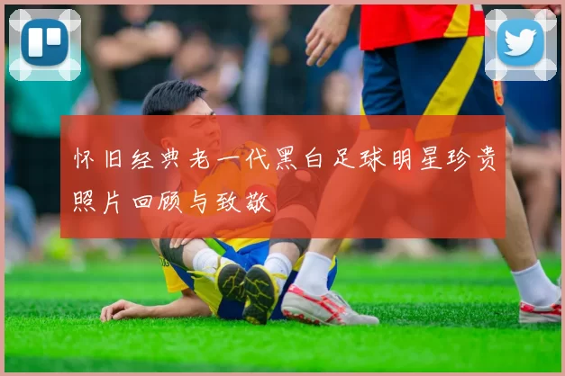 怀旧经典老一代黑白足球明星珍贵照片回顾与致敬