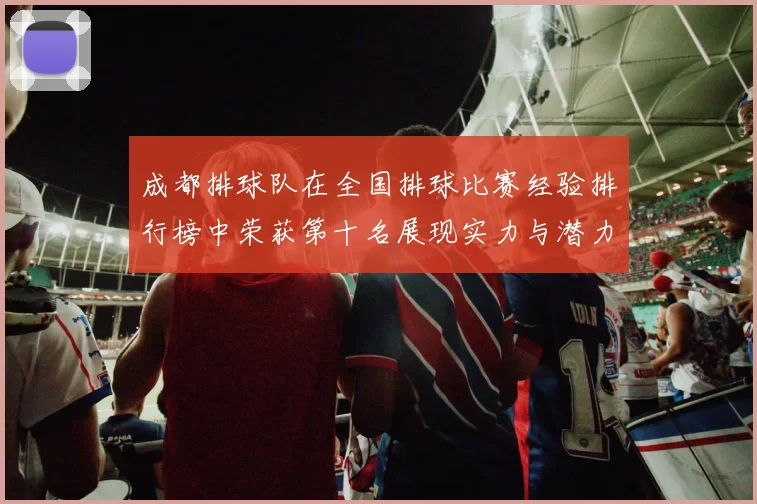 成都排球队在全国排球比赛经验排行榜中荣获第十名展现实力与潜力