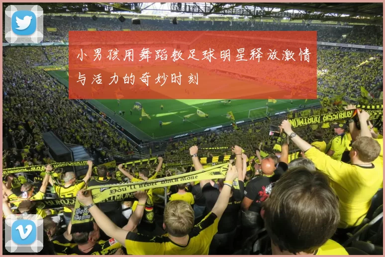 小男孩用舞蹈教足球明星释放激情与活力的奇妙时刻