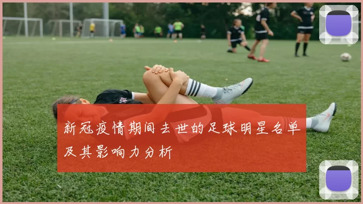 新冠疫情期间去世的足球明星名单及其影响力分析