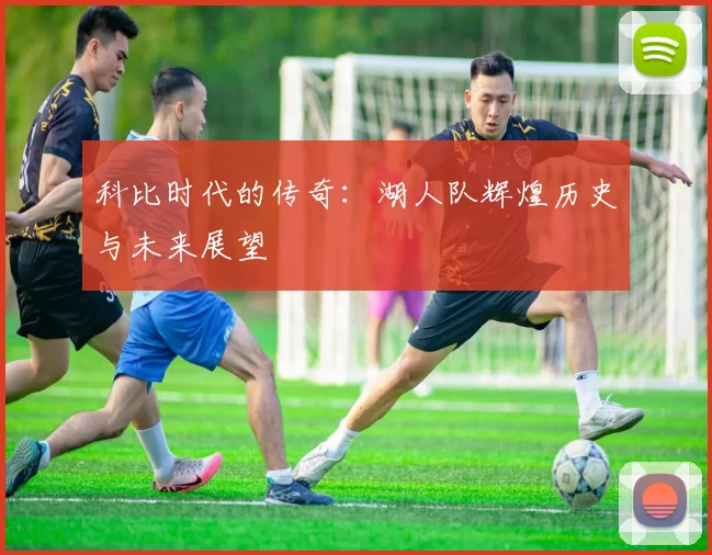 科比时代的传奇：湖人队辉煌历史与未来展望
