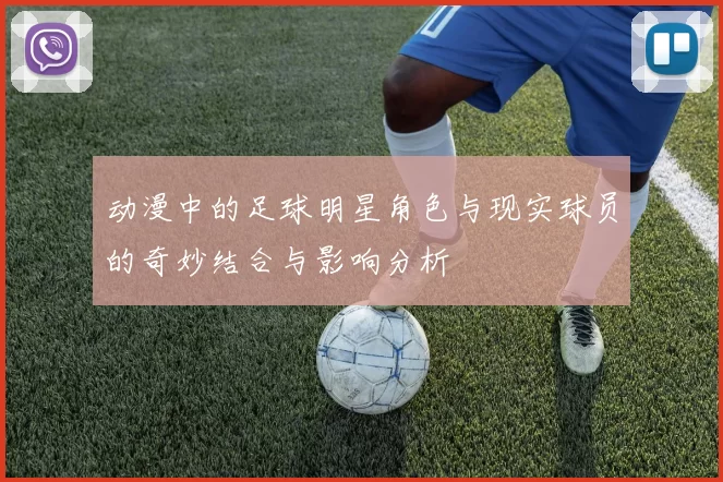 动漫中的足球明星角色与现实球员的奇妙结合与影响分析