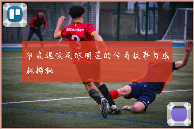 印度退役足球明星的传奇故事与成就揭秘