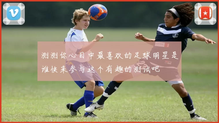 测测你心目中最喜欢的足球明星是谁快来参与这个有趣的测试吧
