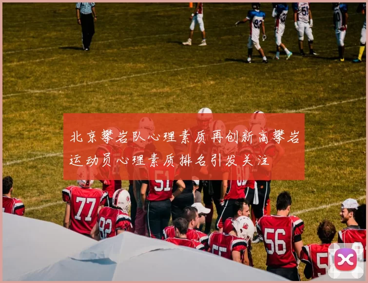 北京攀岩队心理素质再创新高攀岩运动员心理素质排名引发关注