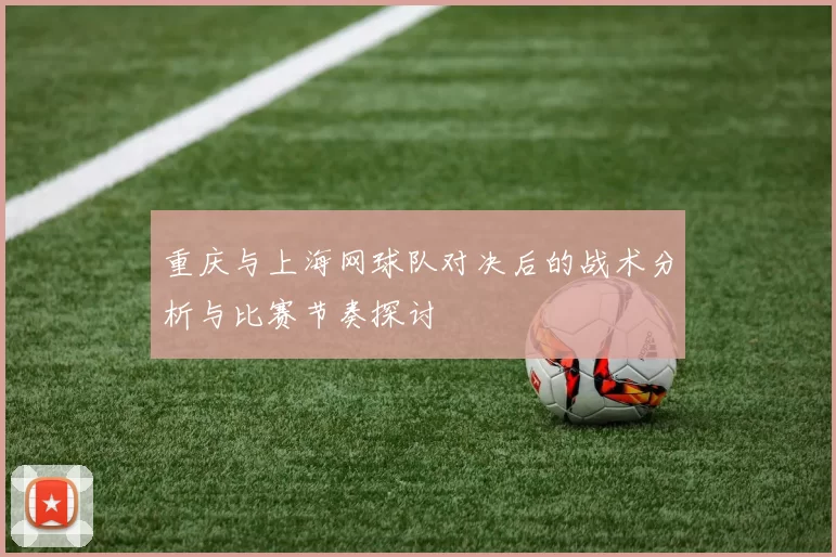 重庆与上海网球队对决后的战术分析与比赛节奏探讨