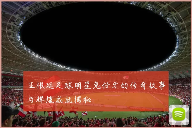 亚根廷足球明星兔仔牙的传奇故事与辉煌成就揭秘