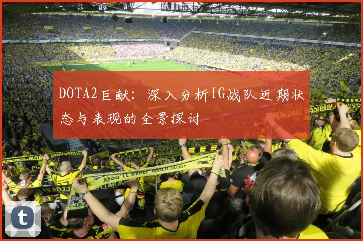 DOTA2巨献：深入分析IG战队近期状态与表现的全景探讨