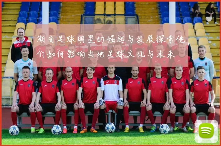 潮南足球明星的崛起与发展探索他们如何影响当地足球文化与未来
