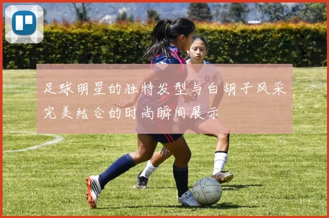 足球明星的独特发型与白胡子风采完美结合的时尚瞬间展示
