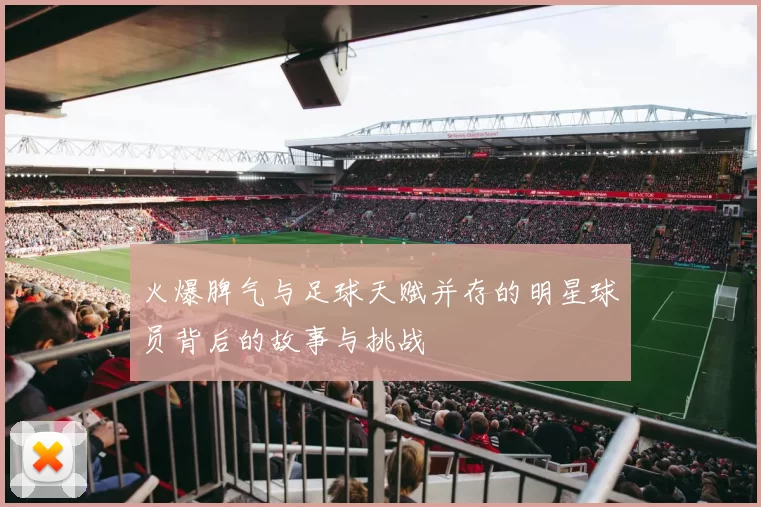火爆脾气与足球天赋并存的明星球员背后的故事与挑战