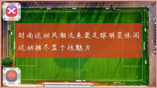 时尚运动风潮流来袭足球明星休闲运动裤尽显个性魅力