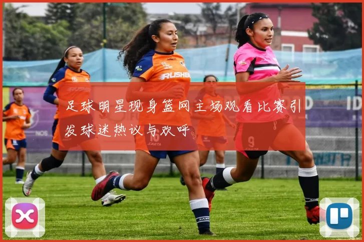 足球明星现身篮网主场观看比赛引发球迷热议与欢呼