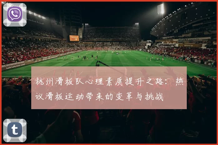 杭州滑板队心理素质提升之路：热议滑板运动带来的变革与挑战