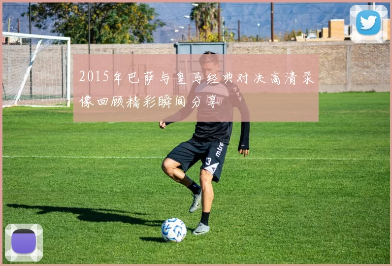 2015年巴萨与皇马经典对决高清录像回顾精彩瞬间分享