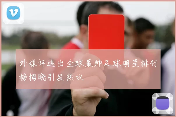 外媒评选出全球最帅足球明星排行榜揭晓引发热议