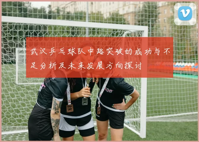 武汉乒乓球队中路突破的成功与不足分析及未来发展方向探讨