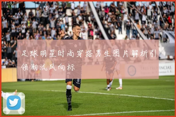 足球明星时尚穿搭男生图片解析引领潮流风向标