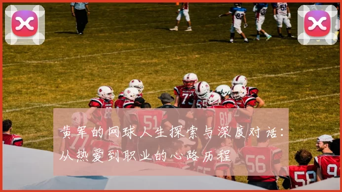 黄军的网球人生探索与深度对话：从热爱到职业的心路历程