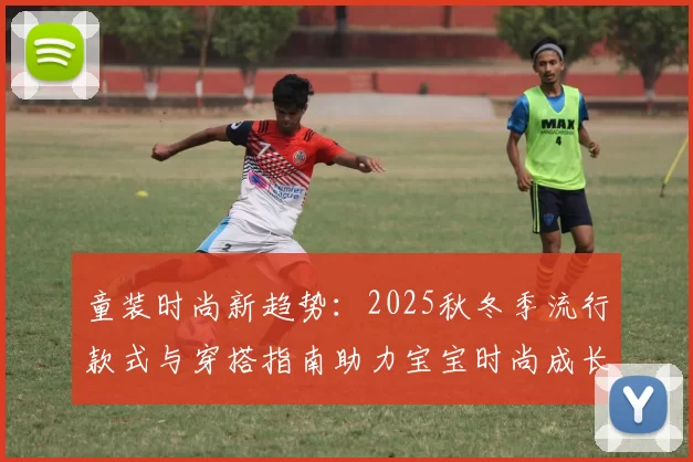 童装时尚新趋势：2025秋冬季流行款式与穿搭指南助力宝宝时尚成长