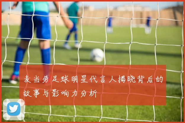 麦当劳足球明星代言人揭晓背后的故事与影响力分析