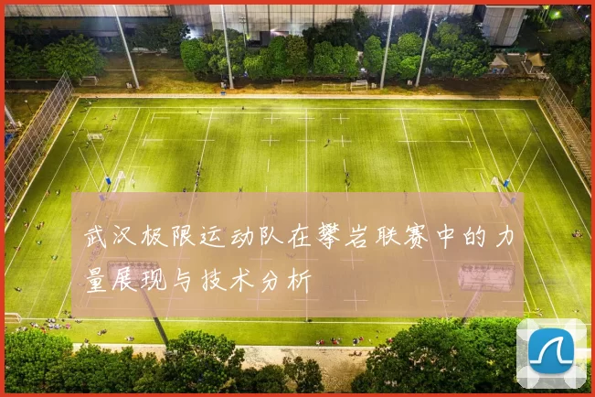 武汉极限运动队在攀岩联赛中的力量展现与技术分析