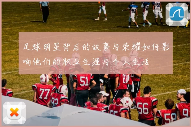 足球明星背后的故事与荣耀如何影响他们的职业生涯与个人生活