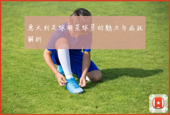 意大利足球明星球员的魅力与成就解析