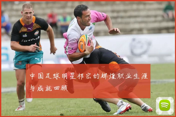 中国足球明星祁宏的辉煌职业生涯与成就回顾