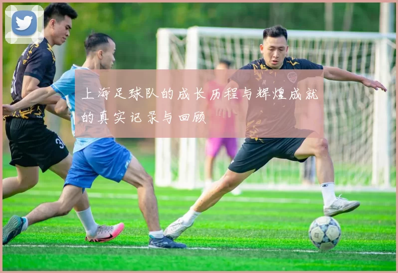 上海足球队的成长历程与辉煌成就的真实记录与回顾