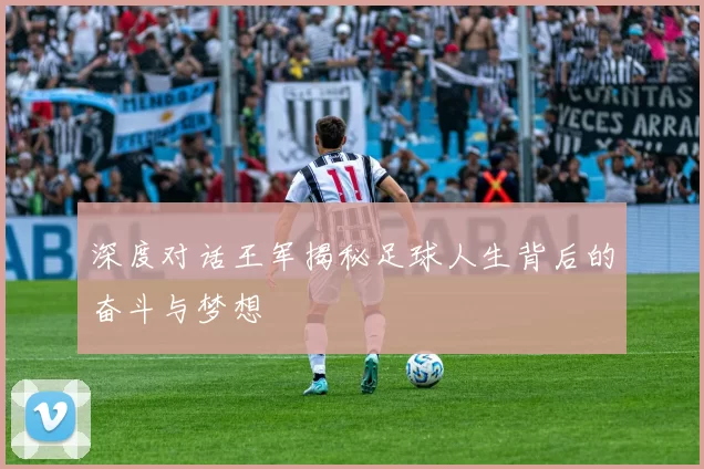深度对话王军揭秘足球人生背后的奋斗与梦想